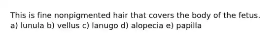 This is fine nonpigmented hair that covers the body of the fetus. a) lunula b) vellus c) lanugo d) alopecia e) papilla