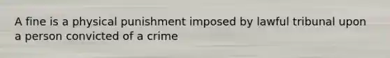 A fine is a physical punishment imposed by lawful tribunal upon a person convicted of a crime​