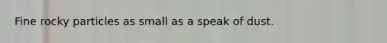 Fine rocky particles as small as a speak of dust.