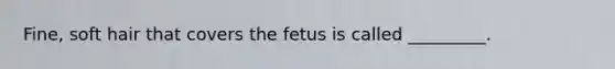 Fine, soft hair that covers the fetus is called _________.