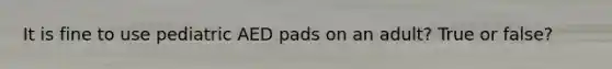 It is fine to use pediatric AED pads on an adult? True or false?