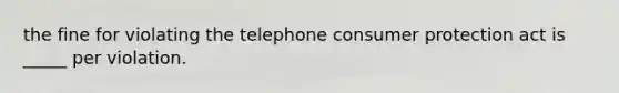 the fine for violating the telephone consumer protection act is _____ per violation.