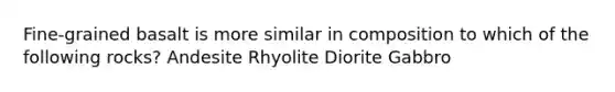 Fine-grained basalt is more similar in composition to which of the following rocks? Andesite Rhyolite Diorite Gabbro