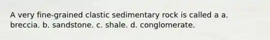 A very fine-grained clastic sedimentary rock is called a a. breccia. b. sandstone. c. shale. d. conglomerate.