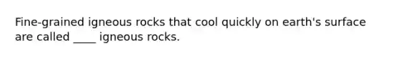 Fine-grained igneous rocks that cool quickly on earth's surface are called ____ igneous rocks.