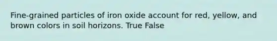 Fine-grained particles of iron oxide account for red, yellow, and brown colors in soil horizons. True False