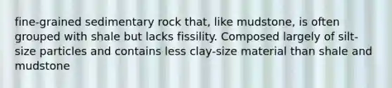 fine-grained sedimentary rock that, like mudstone, is often grouped with shale but lacks fissility. Composed largely of silt-size particles and contains less clay-size material than shale and mudstone