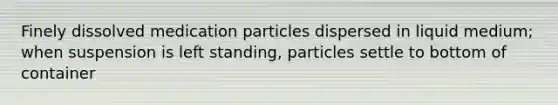 Finely dissolved medication particles dispersed in liquid medium; when suspension is left standing, particles settle to bottom of container