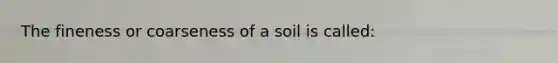 The fineness or coarseness of a soil is called: