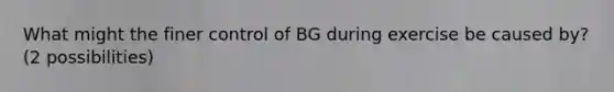 What might the finer control of BG during exercise be caused by? (2 possibilities)