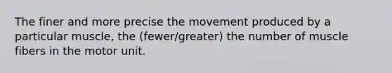 The finer and more precise the movement produced by a particular muscle, the (fewer/greater) the number of muscle fibers in the motor unit.