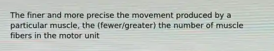 The finer and more precise the movement produced by a particular muscle, the (fewer/greater) the number of muscle fibers in the motor unit