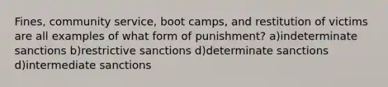 Fines, community service, boot camps, and restitution of victims are all examples of what form of punishment? a)indeterminate sanctions b)restrictive sanctions d)determinate sanctions d)intermediate sanctions