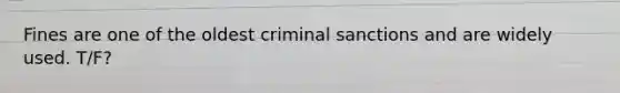 Fines are one of the oldest criminal sanctions and are widely used. T/F?