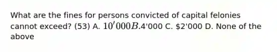 What are the fines for persons convicted of capital felonies cannot exceed? (53) A. 10'000 B.4'000 C. 2'000 D. None of the above