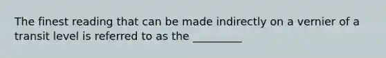 The finest reading that can be made indirectly on a vernier of a transit level is referred to as the _________