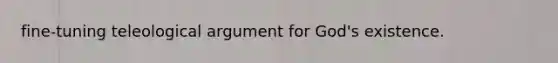 fine-tuning teleological argument for God's existence.