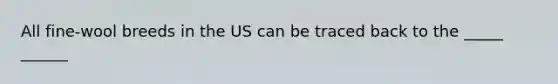 All fine-wool breeds in the US can be traced back to the _____ ______