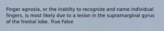 Finger agnosia, or the inabilty to recognize and name individual fingers, is most likely due to a lesion in the supramarginal gyrus of the frontal lobe. True False