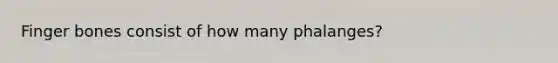 Finger bones consist of how many phalanges?