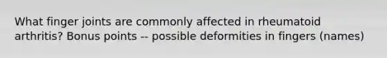 What finger joints are commonly affected in rheumatoid arthritis? Bonus points -- possible deformities in fingers (names)