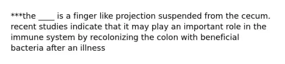 ***the ____ is a finger like projection suspended from the cecum. recent studies indicate that it may play an important role in the immune system by recolonizing the colon with beneficial bacteria after an illness