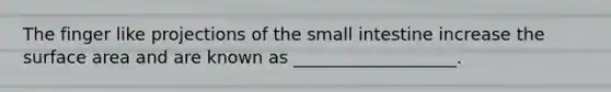 The finger like projections of the small intestine increase the surface area and are known as ___________________.