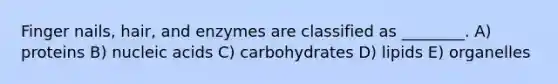 Finger nails, hair, and enzymes are classified as ________. A) proteins B) nucleic acids C) carbohydrates D) lipids E) organelles