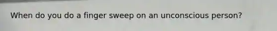 When do you do a finger sweep on an unconscious person?