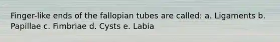 Finger-like ends of the fallopian tubes are called: a. Ligaments b. Papillae c. Fimbriae d. Cysts e. Labia