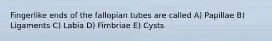 Fingerlike ends of the fallopian tubes are called A) Papillae B) Ligaments C) Labia D) Fimbriae E) Cysts