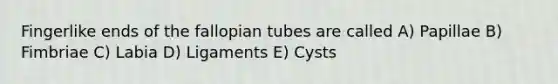 Fingerlike ends of the fallopian tubes are called A) Papillae B) Fimbriae C) Labia D) Ligaments E) Cysts