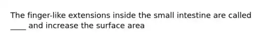 The finger-like extensions inside the small intestine are called ____ and increase the surface area