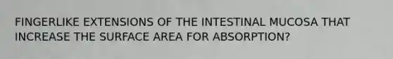 FINGERLIKE EXTENSIONS OF THE INTESTINAL MUCOSA THAT INCREASE THE <a href='https://www.questionai.com/knowledge/kEtsSAPENL-surface-area' class='anchor-knowledge'>surface area</a> FOR ABSORPTION?