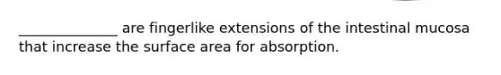 ______________ are fingerlike extensions of the intestinal mucosa that increase the surface area for absorption.