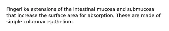 Fingerlike extensions of the intestinal mucosa and submucosa that increase the surface area for absorption. These are made of simple columnar epithelium.