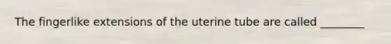 The fingerlike extensions of the uterine tube are called ________