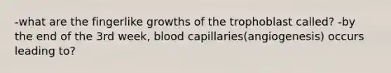 -what are the fingerlike growths of the trophoblast called? -by the end of the 3rd week, blood capillaries(angiogenesis) occurs leading to?