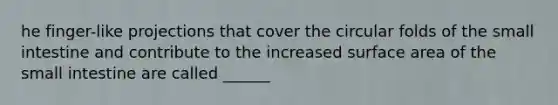 he finger-like projections that cover the circular folds of the small intestine and contribute to the increased surface area of the small intestine are called ______