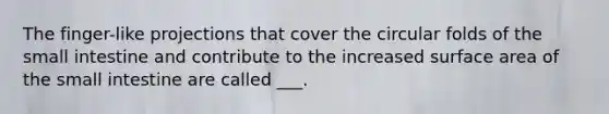 The finger-like projections that cover the circular folds of the small intestine and contribute to the increased surface area of the small intestine are called ___.