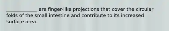 _____________ are finger-like projections that cover the circular folds of the small intestine and contribute to its increased surface area.