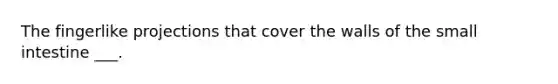 The fingerlike projections that cover the walls of the small intestine ___.