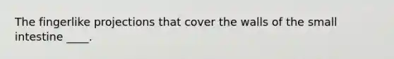 The fingerlike projections that cover the walls of the small intestine ____.
