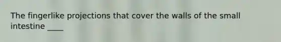The fingerlike projections that cover the walls of the small intestine ____