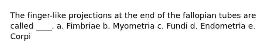 The finger-like projections at the end of the fallopian tubes are called ____. a. Fimbriae b. Myometria c. Fundi d. Endometria e. Corpi