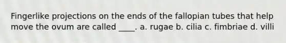 Fingerlike projections on the ends of the fallopian tubes that help move the ovum are called ____. a. rugae b. cilia c. fimbriae d. villi