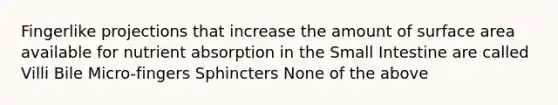 Fingerlike projections that increase the amount of surface area available for nutrient absorption in the Small Intestine are called Villi Bile Micro-fingers Sphincters None of the above