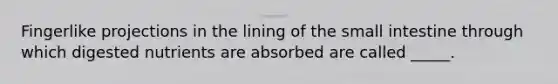 Fingerlike projections in the lining of <a href='https://www.questionai.com/knowledge/kt623fh5xn-the-small-intestine' class='anchor-knowledge'>the small intestine</a> through which digested nutrients are absorbed are called _____.