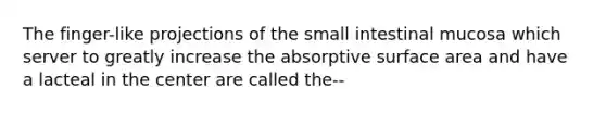 The finger-like projections of the small intestinal mucosa which server to greatly increase the absorptive surface area and have a lacteal in the center are called the--