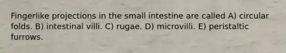 Fingerlike projections in the small intestine are called A) circular folds. B) intestinal villi. C) rugae. D) microvilli. E) peristaltic furrows.